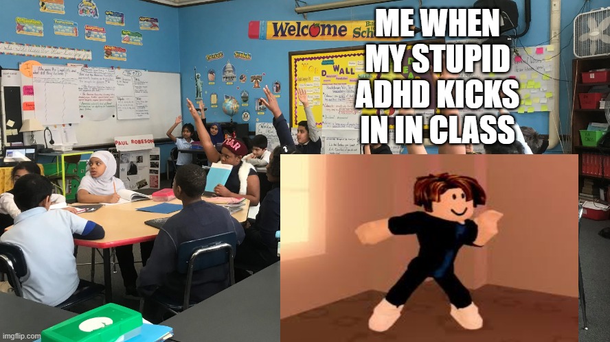 My when my stupid ADHD kicks in in class | ME WHEN MY STUPID ADHD KICKS IN IN CLASS | image tagged in funny memes,adhd,funny | made w/ Imgflip meme maker