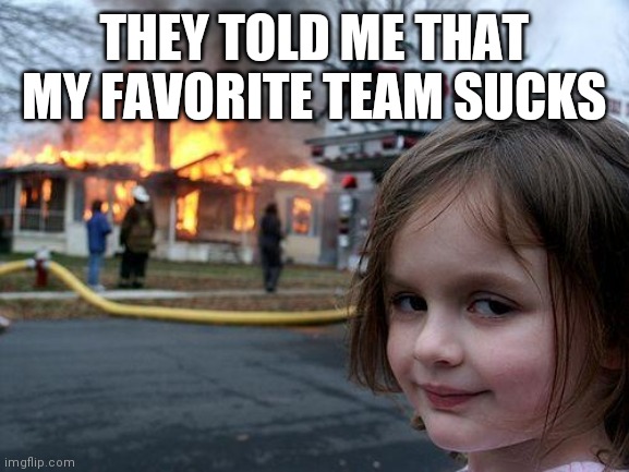Favorite team | THEY TOLD ME THAT MY FAVORITE TEAM SUCKS | image tagged in memes,disaster girl,funny memes | made w/ Imgflip meme maker