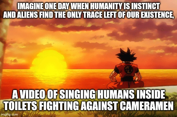 IMAGINE ONE DAY WHEN HUMANITY IS INSTINCT AND ALIENS FIND THE ONLY TRACE LEFT OF OUR EXISTENCE, A VIDEO OF SINGING HUMANS INSIDE TOILETS FIGHTING AGAINST CAMERAMEN | made w/ Imgflip meme maker