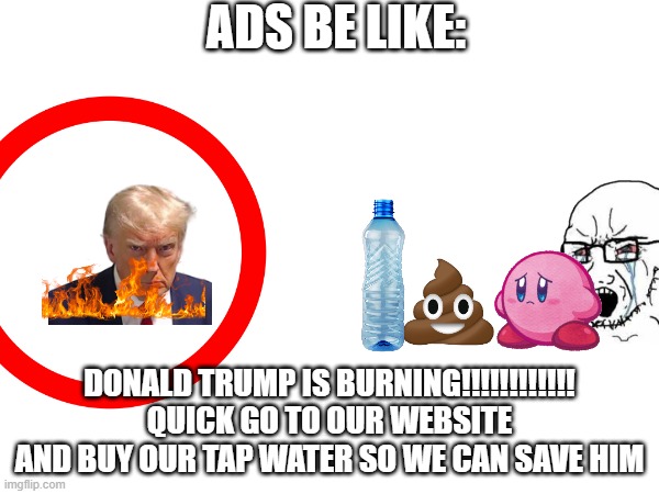 ads be like | ADS BE LIKE:; DONALD TRUMP IS BURNING!!!!!!!!!!!! QUICK GO TO OUR WEBSITE AND BUY OUR TAP WATER SO WE CAN SAVE HIM | image tagged in ads be like,donald trump,ad,quick,oh no,memes | made w/ Imgflip meme maker
