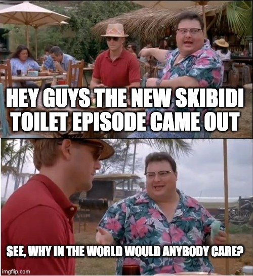 ... | HEY GUYS THE NEW SKIBIDI TOILET EPISODE CAME OUT; SEE, WHY IN THE WORLD WOULD ANYBODY CARE? | image tagged in memes,see nobody cares | made w/ Imgflip meme maker