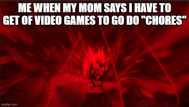 Me when my mom says i have to get off video games to go do chores | ME WHEN MY MOM SAYS I HAVE TO GET OF VIDEO GAMES TO GO DO "CHORES" | image tagged in chores,video games | made w/ Imgflip meme maker