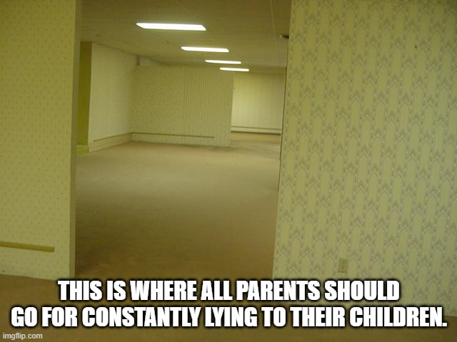 The Backrooms | THIS IS WHERE ALL PARENTS SHOULD GO FOR CONSTANTLY LYING TO THEIR CHILDREN. | image tagged in the backrooms | made w/ Imgflip meme maker