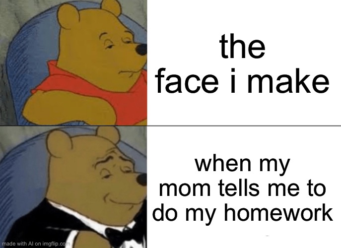 Tuxedo Winnie The Pooh Meme | the face i make; when my mom tells me to do my homework | image tagged in memes,tuxedo winnie the pooh | made w/ Imgflip meme maker