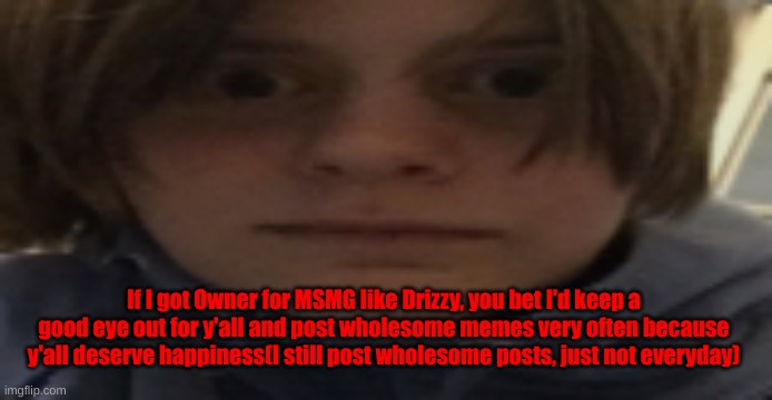 DarthSwede silly serious face | If I got Owner for MSMG like Drizzy, you bet I'd keep a good eye out for y'all and post wholesome memes very often because y'all deserve happiness(I still post wholesome posts, just not everyday) | image tagged in darthswede silly serious face | made w/ Imgflip meme maker