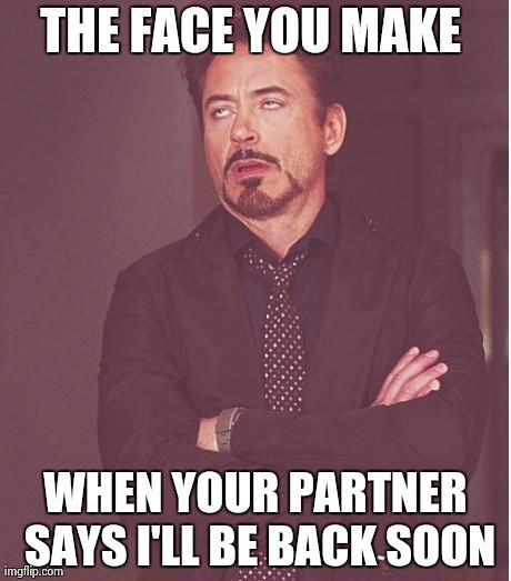 Face You Make Robert Downey Jr | THE FACE YOU MAKE  WHEN YOUR PARTNER SAYS I'LL BE BACK SOON | image tagged in memes,face you make robert downey jr | made w/ Imgflip meme maker