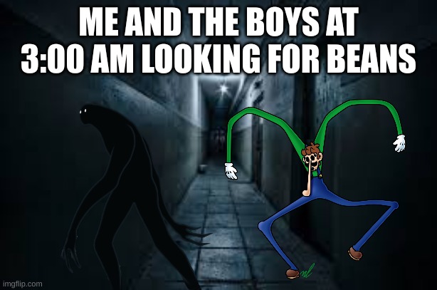 bean | ME AND THE BOYS AT 3:00 AM LOOKING FOR BEANS | image tagged in me and the boys at 3 am,beans | made w/ Imgflip meme maker