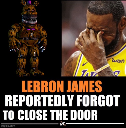 Oh no | CLOSE THE DOOR | image tagged in lebron james reportedly forgot to | made w/ Imgflip meme maker
