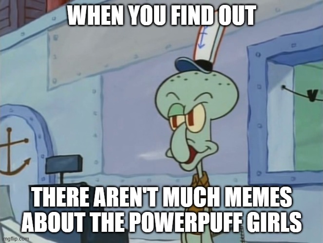 We Serve Food Here, Sir | WHEN YOU FIND OUT; THERE AREN'T MUCH MEMES ABOUT THE POWERPUFF GIRLS | image tagged in we serve food here sir | made w/ Imgflip meme maker