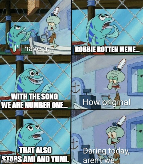 Daring today, aren't we? | ROBBIE ROTTEN MEME... WITH THE SONG WE ARE NUMBER ONE... THAT ALSO STARS AMI AND YUMI. | image tagged in daring today aren't we squidward | made w/ Imgflip meme maker