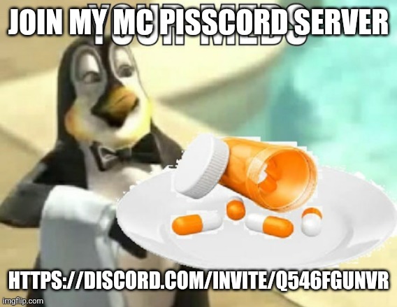 https://discord.com/invite/q546fguNVr | JOIN MY MC PISSCORD SERVER; HTTPS://DISCORD.COM/INVITE/Q546FGUNVR | image tagged in your meds | made w/ Imgflip meme maker