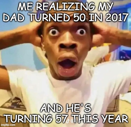 No way | ME REALIZING MY DAD TURNED 50 IN 2017; AND HE'S TURNING 57 THIS YEAR | image tagged in shocked black guy | made w/ Imgflip meme maker