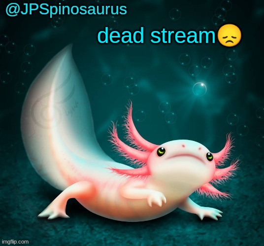 JPSpinosaurus's axolotl announcement temp | dead stream😞 | image tagged in jpspinosaurus's axolotl announcement temp | made w/ Imgflip meme maker