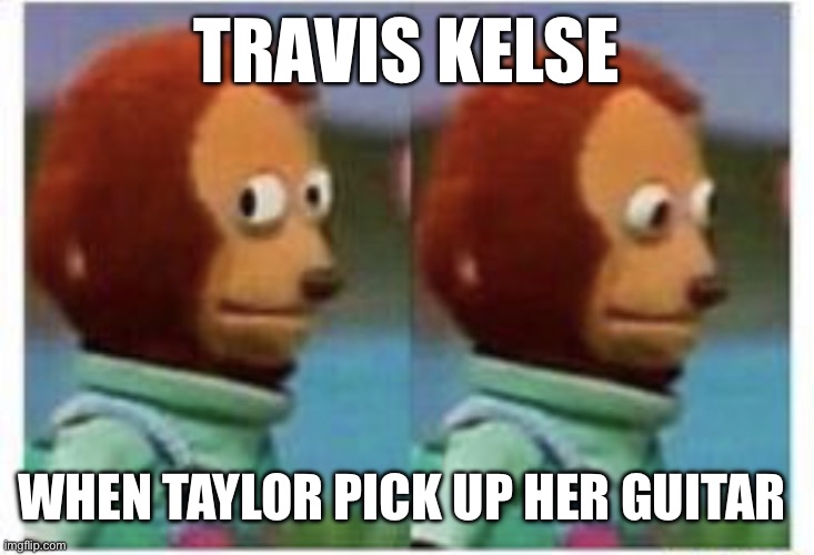 Taylor swift Travis kelse | TRAVIS KELSE; WHEN TAYLOR PICK UP HER GUITAR | image tagged in side eye teddy | made w/ Imgflip meme maker