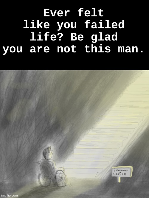 Living is not always easy, and sometimes it grows harsher afterwards. | Ever felt like you failed life? Be glad you are not this man. | image tagged in stair way to heaven | made w/ Imgflip meme maker