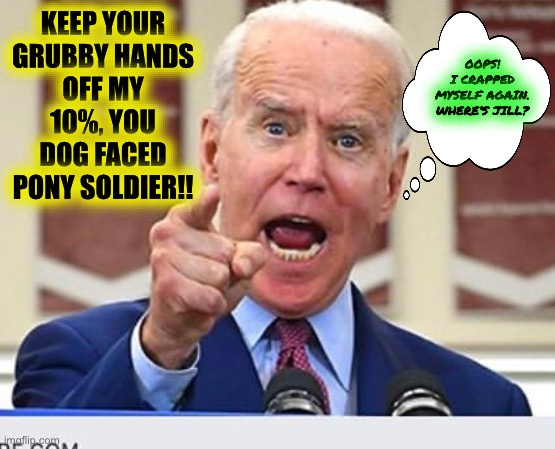 Joe Biden no malarkey | KEEP YOUR
GRUBBY HANDS
OFF MY
10%, YOU
DOG FACED
PONY SOLDIER!! OOPS!
I CRAPPED
MYSELF AGAIN.
WHERE’S JILL? | image tagged in joe biden no malarkey | made w/ Imgflip meme maker