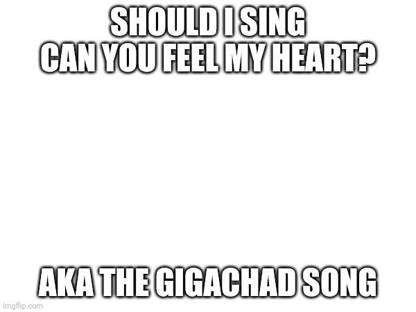 SHOULD I SING CAN YOU FEEL MY HEART? AKA THE GIGACHAD SONG | made w/ Imgflip meme maker