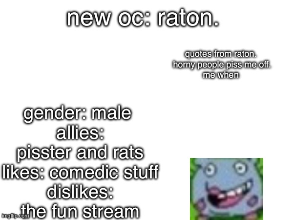 new oc: raton. quotes from raton. 
horny people piss me off.
me when; gender: male 
allies: pisster and rats
likes: comedic stuff
dislikes: the fun stream | made w/ Imgflip meme maker