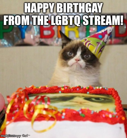 Grumpy Cat Birthday Meme | HAPPY BIRTHGAY FROM THE LGBTQ STREAM! | image tagged in memes,grumpy cat birthday,grumpy cat | made w/ Imgflip meme maker
