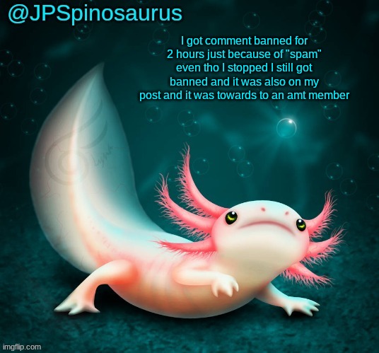 JPSpinosaurus's axolotl announcement temp | I got comment banned for 2 hours just because of "spam" even tho I stopped I still got banned and it was also on my post and it was towards to an amt member | image tagged in jpspinosaurus's axolotl announcement temp | made w/ Imgflip meme maker