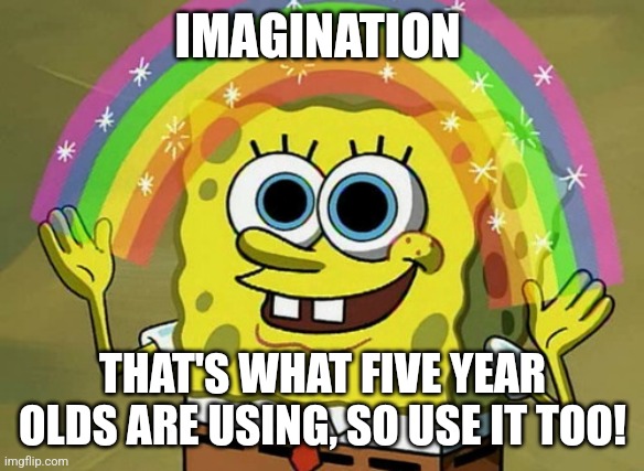 Imagination Spongebob | IMAGINATION; THAT'S WHAT FIVE YEAR OLDS ARE USING, SO USE IT TOO! | image tagged in memes,imagination spongebob | made w/ Imgflip meme maker