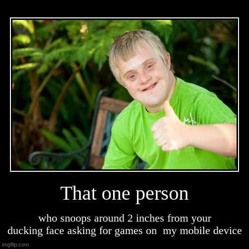 ÆGut gams on yo foneÆ | That one person | who snoops around 2 inches from your ducking face asking for games on  my mobile device | image tagged in funny,demotivationals | made w/ Imgflip demotivational maker