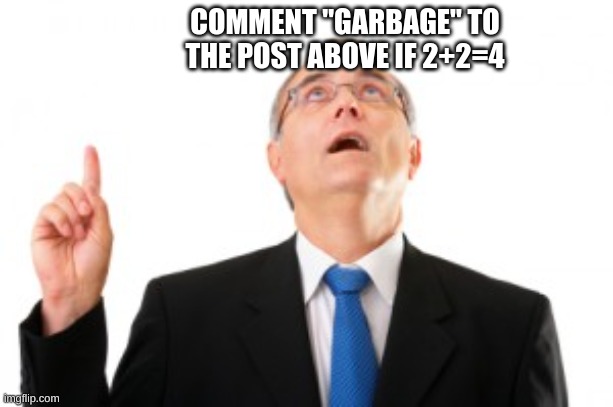 Man Pointing Up | COMMENT "GARBAGE" TO THE POST ABOVE IF 2+2=4 | image tagged in man pointing up | made w/ Imgflip meme maker