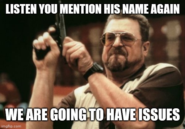 Don't mention his name | LISTEN YOU MENTION HIS NAME AGAIN; WE ARE GOING TO HAVE ISSUES | image tagged in memes,am i the only one around here,funny memes | made w/ Imgflip meme maker