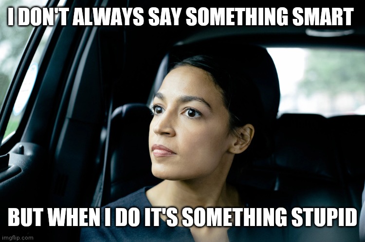 Don't always say something smart | I DON'T ALWAYS SAY SOMETHING SMART; BUT WHEN I DO IT'S SOMETHING STUPID | image tagged in alexandria ocasio-cortez,funny memes | made w/ Imgflip meme maker