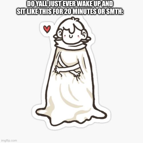 DO YALL JUST EVER WAKE UP AND SIT LIKE THIS FOR 20 MINUTES OR SMTH: | made w/ Imgflip meme maker