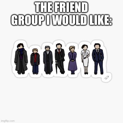 THE FRIEND GROUP I WOULD LIKE: | made w/ Imgflip meme maker