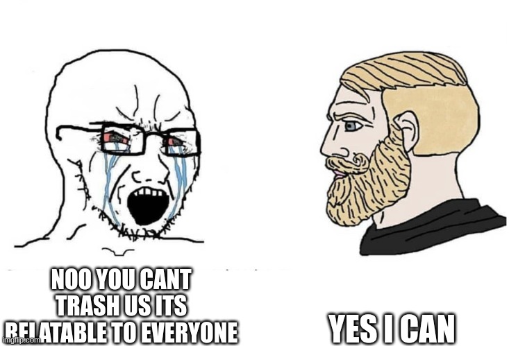 Soyboy Vs Yes Chad | NOO YOU CANT TRASH US ITS RELATABLE TO EVERYONE YES I CAN | image tagged in soyboy vs yes chad | made w/ Imgflip meme maker