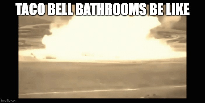 yest | TACO BELL BATHROOMS BE LIKE | image tagged in nuclear explosion | made w/ Imgflip meme maker