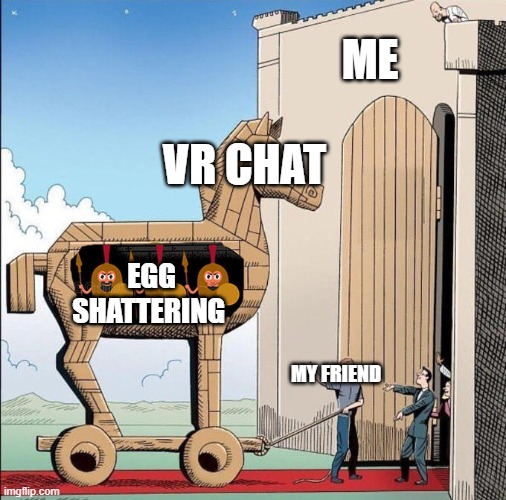 my egg my poor poor egg | ME; VR CHAT; EGG SHATTERING; MY FRIEND | image tagged in trojan horse | made w/ Imgflip meme maker