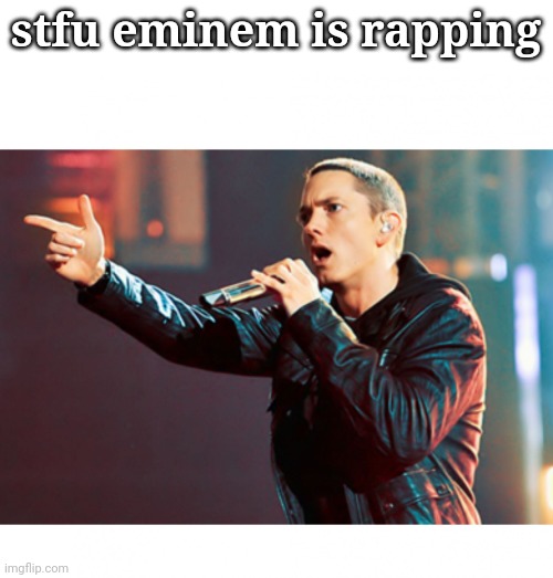 Eminem Rap | stfu eminem is rapping | image tagged in eminem rap | made w/ Imgflip meme maker