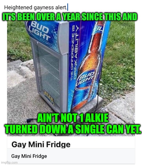 Funny | IT'S BEEN OVER A YEAR SINCE THIS AND; AIN'T NOT 1 ALKIE TURNED DOWN A SINGLE CAN YET. | image tagged in heightened gayness alert,addiction,alcoholic,alcoholism,alcohol,woke | made w/ Imgflip meme maker