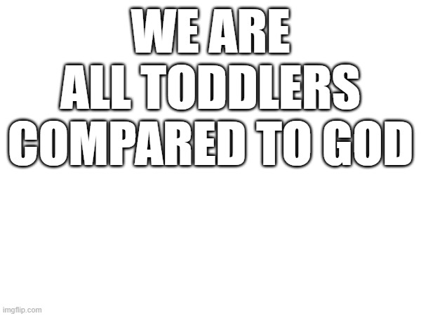 WE ARE ALL TODDLERS COMPARED TO GOD | image tagged in blank white template | made w/ Imgflip meme maker