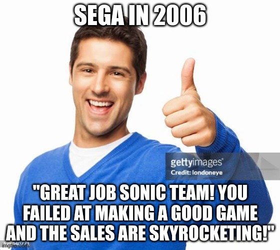 SEGA IN 2006; "GREAT JOB SONIC TEAM! YOU FAILED AT MAKING A GOOD GAME AND THE SALES ARE SKYROCKETING!" | made w/ Imgflip meme maker