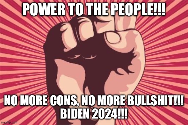 power fist | POWER TO THE PEOPLE!!! NO MORE CONS, NO MORE BULLSHIT!!!
BIDEN 2024!!! | image tagged in power fist | made w/ Imgflip meme maker