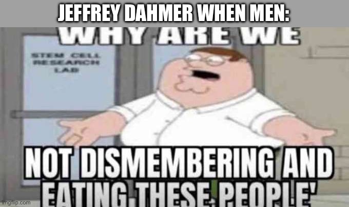 Why are we not eating these people | JEFFREY DAHMER WHEN MEN: | image tagged in why are we not eating these people,jeffrey dahmer,dark humor,cannibalism,dismemberment | made w/ Imgflip meme maker