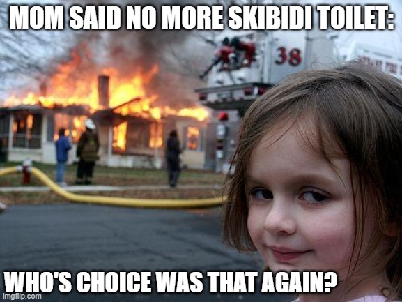 Who decided to say no again? (let me ask one more time) | MOM SAID NO MORE SKIBIDI TOILET:; WHO'S CHOICE WAS THAT AGAIN? | image tagged in memes,disaster girl | made w/ Imgflip meme maker