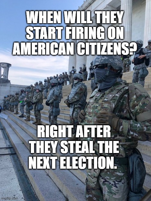 Troops Lincoln Memorial Washington D.C. USA | WHEN WILL THEY START FIRING ON AMERICAN CITIZENS? RIGHT AFTER THEY STEAL THE NEXT ELECTION. | image tagged in troops lincoln memorial washington d c usa | made w/ Imgflip meme maker