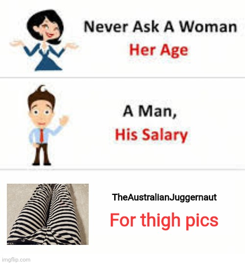 You're not getting any more than this | TheAustralianJuggernaut; For thigh pics | image tagged in never ask a woman her age | made w/ Imgflip meme maker