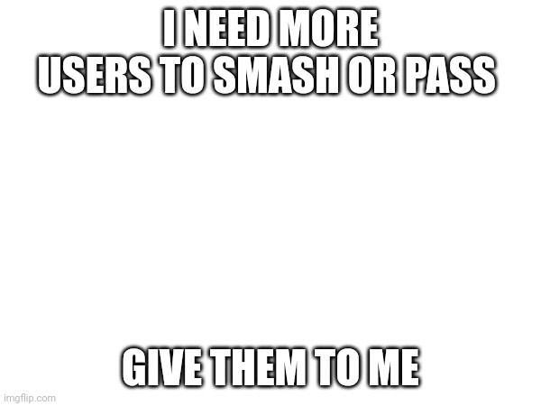 I NEED MORE USERS TO SMASH OR PASS; GIVE THEM TO ME | made w/ Imgflip meme maker
