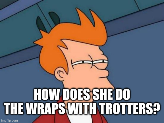 Futurama Fry Meme | HOW DOES SHE DO THE WRAPS WITH TROTTERS? | image tagged in memes,futurama fry | made w/ Imgflip meme maker