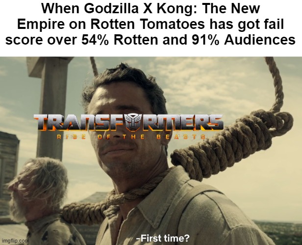 Godzilla X Kong Score is same than ROTB | When Godzilla X Kong: The New Empire on Rotten Tomatoes has got fail score over 54% Rotten and 91% Audiences | image tagged in first time,transformers,godzilla,kaiju,memes | made w/ Imgflip meme maker