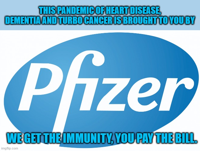 Your loved ones didn't die for nothing. We made $billions! | THIS PANDEMIC OF HEART DISEASE, DEMENTIA AND TURBO CANCER IS BROUGHT TO YOU BY; WE GET THE IMMUNITY, YOU PAY THE BILL. | image tagged in pfizer,evil,genocide | made w/ Imgflip meme maker