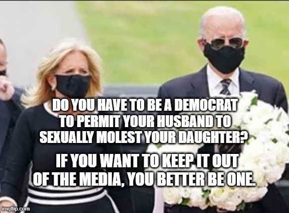 Joe and Jill Biden | DO YOU HAVE TO BE A DEMOCRAT TO PERMIT YOUR HUSBAND TO SEXUALLY MOLEST YOUR DAUGHTER? IF YOU WANT TO KEEP IT OUT OF THE MEDIA, YOU BETTER BE ONE. | image tagged in joe and jill biden | made w/ Imgflip meme maker