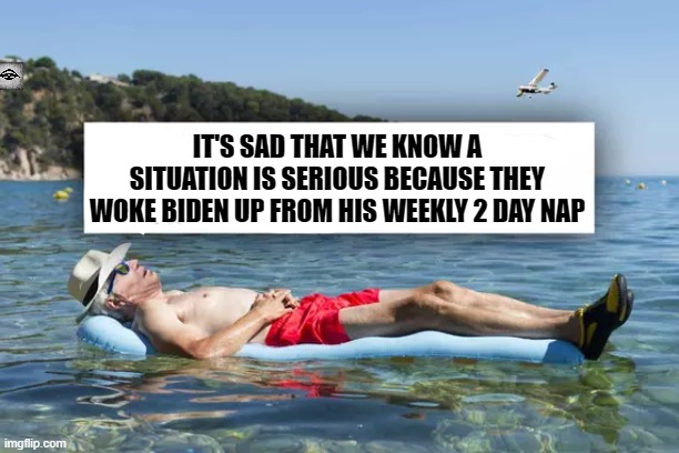 IT'S SAD THAT WE KNOW A SITUATION IS SERIOUS BECAUSE THEY WOKE BIDEN UP FROM HIS WEEKLY 2 DAY NAP | image tagged in biden,war,sleep joe,middle-east | made w/ Imgflip meme maker