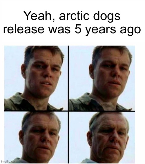 O L D | Yeah, arctic dogs release was 5 years ago | image tagged in matt damon gets older,movie,cartoon | made w/ Imgflip meme maker